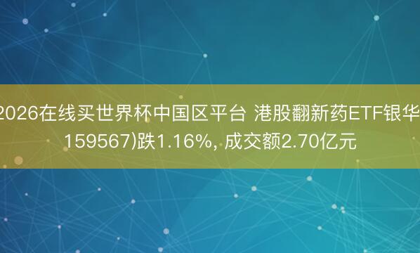 2026在线买世界杯中国区平台 港股翻新药ETF银华(159567)跌1.16%， 成交额2.70亿元
