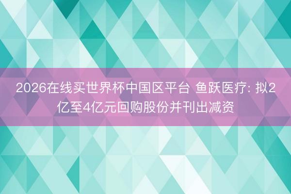 2026在线买世界杯中国区平台 鱼跃医疗: 拟2亿至4亿元回购股份并刊出减资