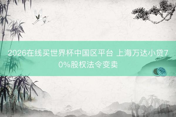 2026在线买世界杯中国区平台 上海万达小贷70%股权法令变卖
