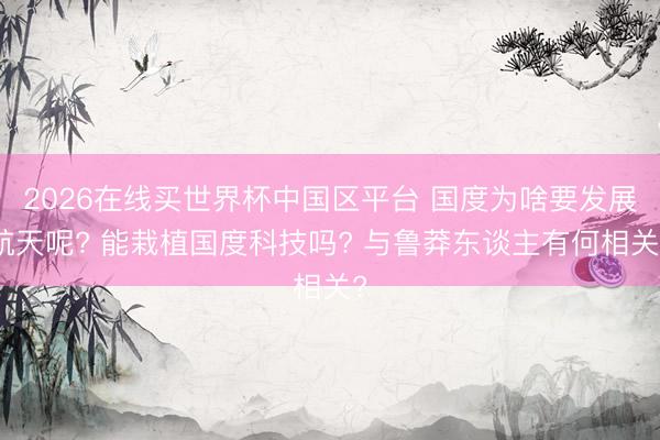 2026在线买世界杯中国区平台 国度为啥要发展航天呢? 能栽植国度科技吗? 与鲁莽东谈主有何相关?