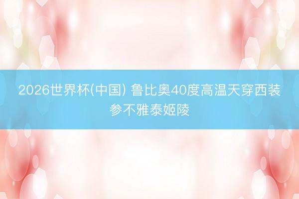 2026世界杯(中国) 鲁比奥40度高温天穿西装参不雅泰姬陵