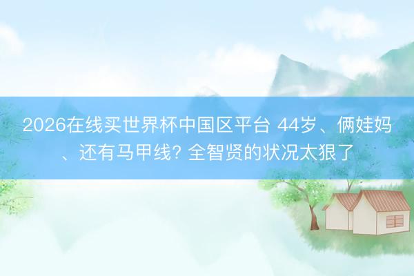 2026在线买世界杯中国区平台 44岁、俩娃妈、还有马甲线? 全智贤的状况太狠了