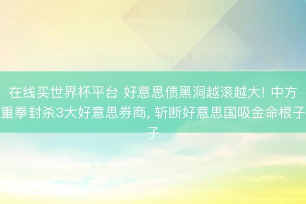 在线买世界杯平台 好意思债黑洞越滚越大! 中方重拳封杀3大好意思券商， 斩断好意思国吸金命根子