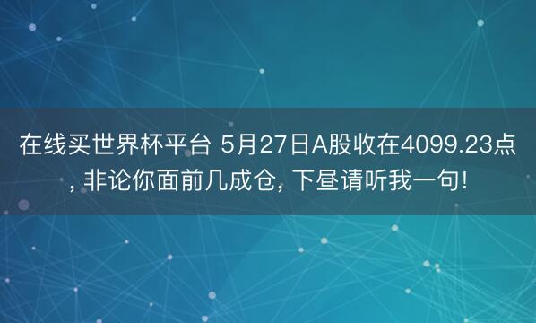 在线买世界杯平台 5月27日A股收在4099.23点， 非论你面前几成仓， 下昼请听我一句!