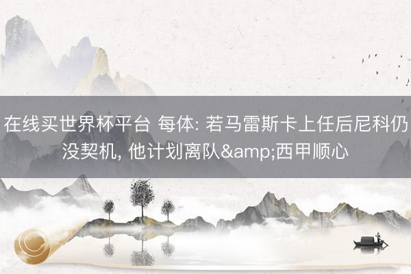 在线买世界杯平台 每体: 若马雷斯卡上任后尼科仍没契机， 他计划离队&西甲顺心