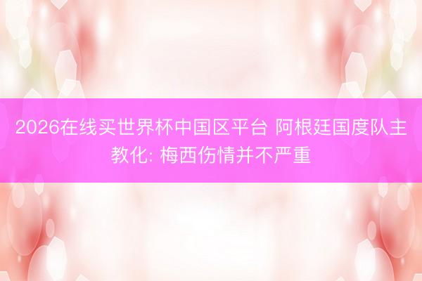 2026在线买世界杯中国区平台 阿根廷国度队主教化: 梅西伤情并不严重