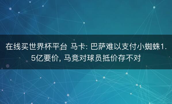 在线买世界杯平台 马卡: 巴萨难以支付小蜘蛛1.5亿要价， 马竞对球员抵价存不对