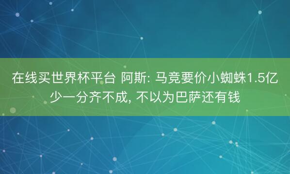 在线买世界杯平台 阿斯: 马竞要价小蜘蛛1.5亿少一分齐不成， 不以为巴萨还有钱