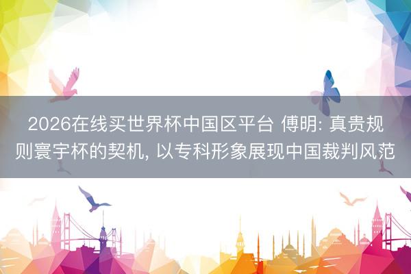 2026在线买世界杯中国区平台 傅明: 真贵规则寰宇杯的契机， 以专科形象展现中国裁判风范