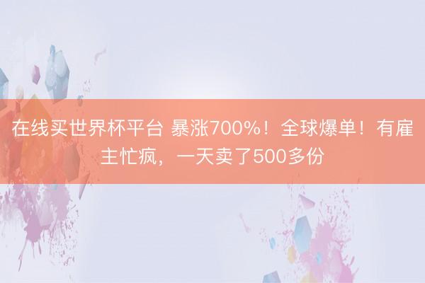 在线买世界杯平台 暴涨700%！全球爆单！有雇主忙疯，一天卖了500多份