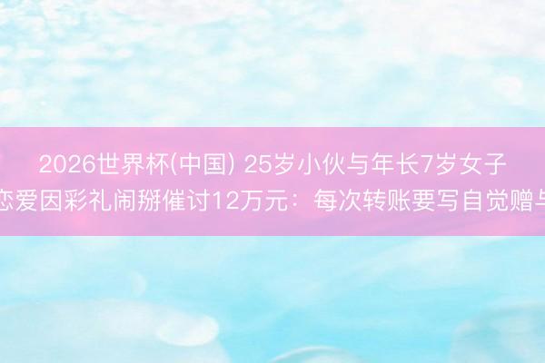 2026世界杯(中国) 25岁小伙与年长7岁女子恋爱因彩礼闹掰催讨12万元：每次转账要写自觉赠与