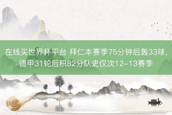 在线买世界杯平台 拜仁本赛季75分钟后轰33球，德甲31轮后积82分队史仅次12-13赛季