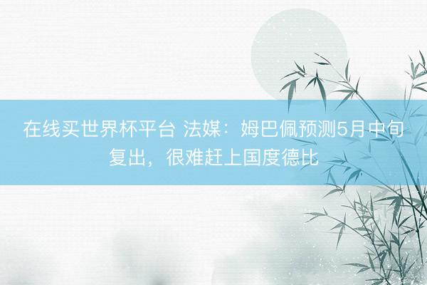 在线买世界杯平台 法媒：姆巴佩预测5月中旬复出，很难赶上国度德比
