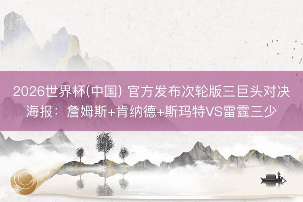 2026世界杯(中国) 官方发布次轮版三巨头对决海报：詹姆斯+肯纳德+斯玛特VS雷霆三少