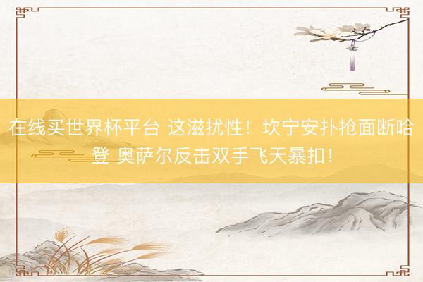 在线买世界杯平台 这滋扰性！坎宁安扑抢面断哈登 奥萨尔反击双手飞天暴扣！