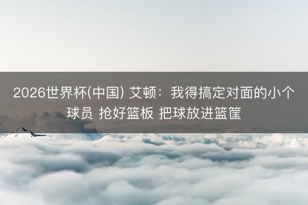 2026世界杯(中国) 艾顿：我得搞定对面的小个球员 抢好篮板 把球放进篮筐