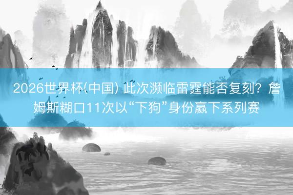 2026世界杯(中国) 此次濒临雷霆能否复刻？詹姆斯糊口11次以“下狗”身份赢下系列赛