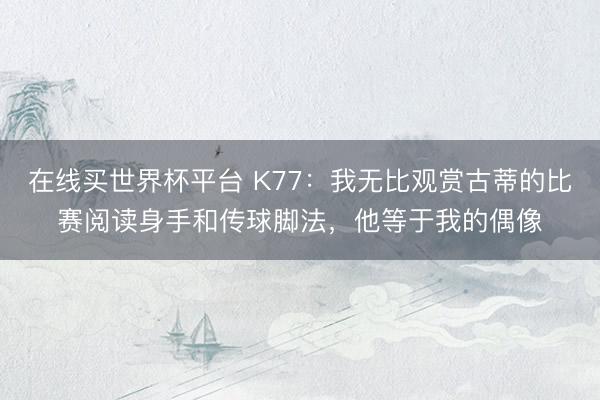 在线买世界杯平台 K77：我无比观赏古蒂的比赛阅读身手和传球脚法，他等于我的偶像