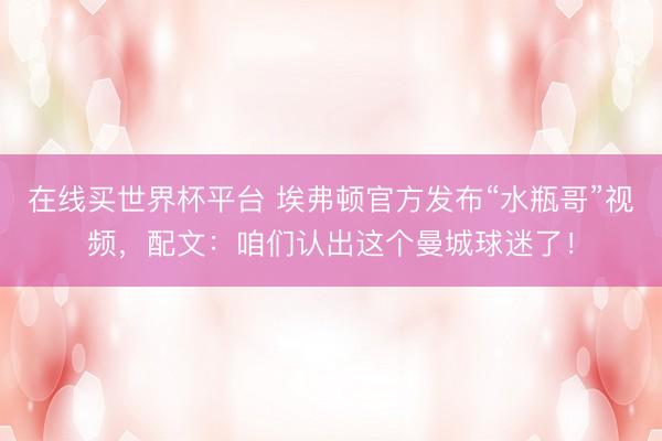 在线买世界杯平台 埃弗顿官方发布“水瓶哥”视频，配文：咱们认出这个曼城球迷了！