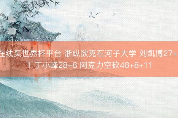 在线买世界杯平台 浙纵欲克石河子大学 刘凯博27+11 丁小峰28+8 阿克力空砍48+8+11