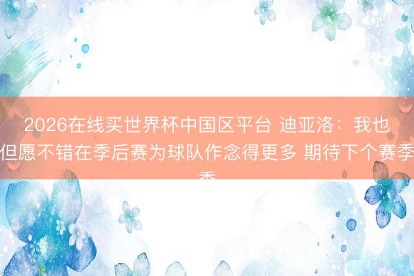 2026在线买世界杯中国区平台 迪亚洛：我也但愿不错在季后赛为球队作念得更多 期待下个赛季