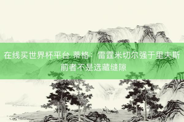 在线买世界杯平台 蒂格：雷霆米切尔强于里夫斯 前者不是选藏缝隙