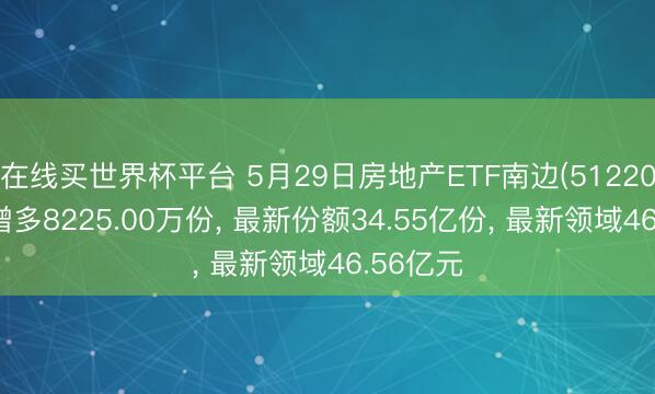 在线买世界杯平台 5月29日房地产ETF南边(512200)份额增多8225.00万份， 最新份额34.55亿份， 最新领域46.56亿元