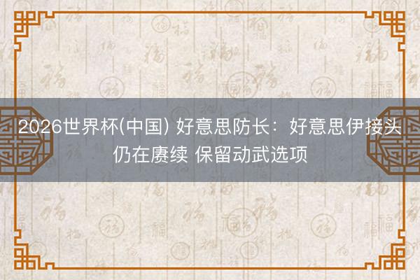 2026世界杯(中国) 好意思防长：好意思伊接头仍在赓续 保留动武选项