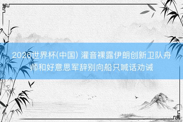 2026世界杯(中国) 灌音裸露伊朗创新卫队舟师和好意思军辞别向船只喊话劝诫