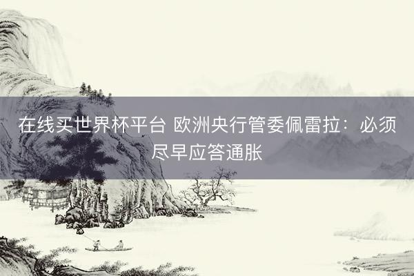在线买世界杯平台 欧洲央行管委佩雷拉：必须尽早应答通胀