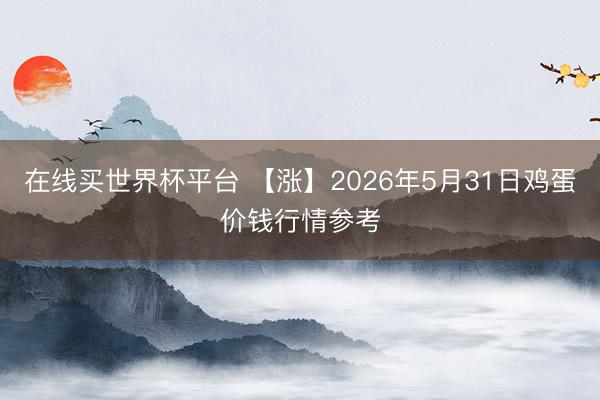 在线买世界杯平台 【涨】2026年5月31日鸡蛋价钱行情参考