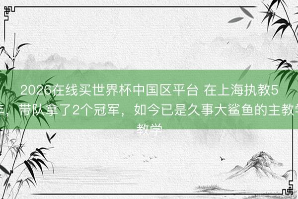 2026在线买世界杯中国区平台 在上海执教5年，带队拿了2个冠军，如今已是久事大鲨鱼的主教学
