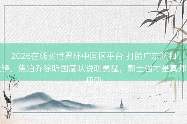 2026在线买世界杯中国区平台 打脸广东队和杜锋，焦泊乔徐昕国度队说明勇猛，郭士强才是真师傅