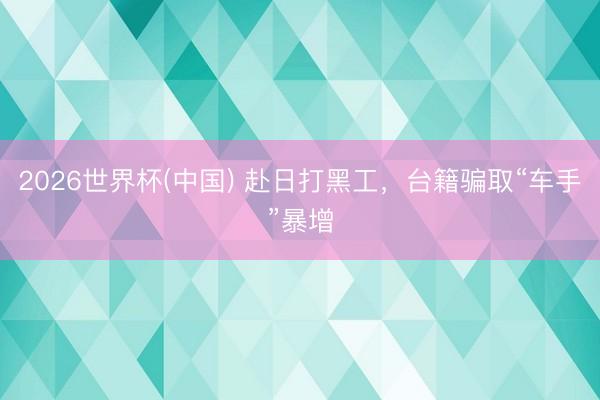 2026世界杯(中国) 赴日打黑工，台籍骗取“车手”暴增