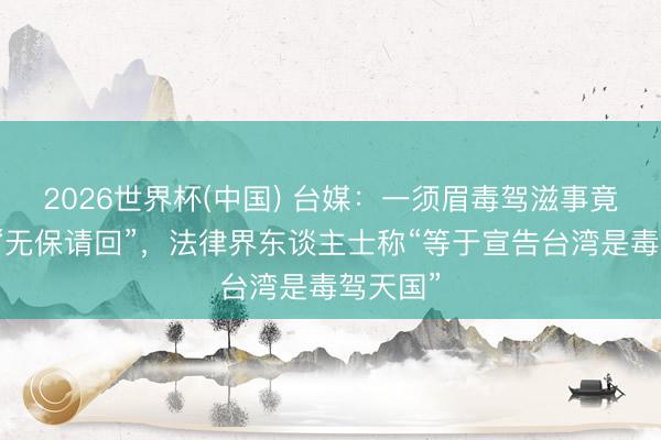 2026世界杯(中国) 台媒：一须眉毒驾滋事竟被裁定“无保请回”，法律界东谈主士称“等于宣告台湾是毒驾天国”