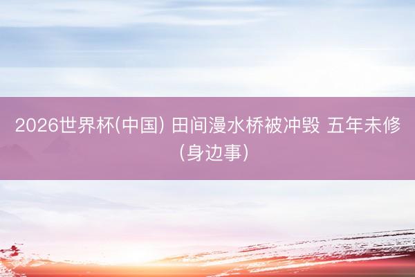 2026世界杯(中国) 田间漫水桥被冲毁 五年未修（身边事）