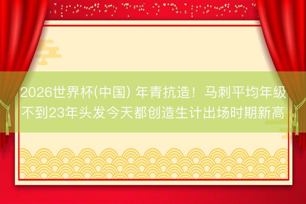2026世界杯(中国) 年青抗造！马刺平均年级不到23年头发今天都创造生计出场时期新高
