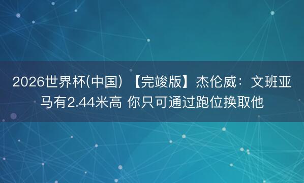 2026世界杯(中国) 【完竣版】杰伦威：文班亚马有2.44米高 你只可通过跑位换取他