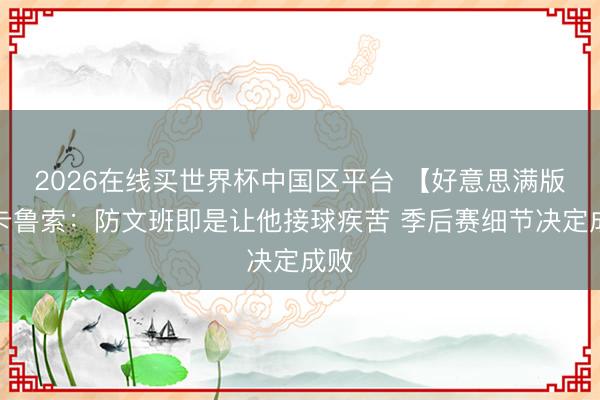 2026在线买世界杯中国区平台 【好意思满版】卡鲁索：防文班即是让他接球疾苦 季后赛细节决定成败