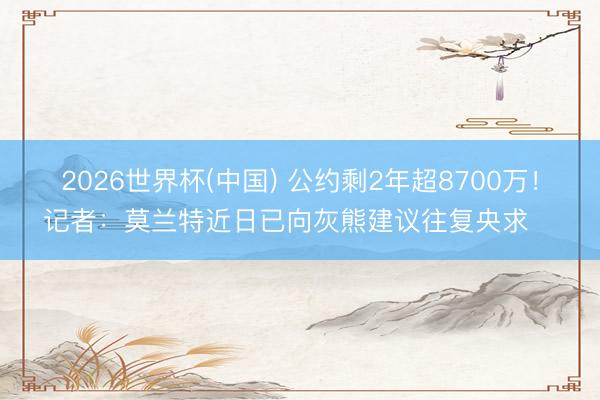 2026世界杯(中国) 公约剩2年超8700万！记者：莫兰特近日已向灰熊建议往复央求⌛️