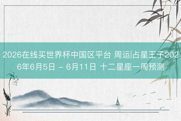2026在线买世界杯中国区平台 周运|占星王子2026年6月5日 - 6月11日 十二星座一周预测