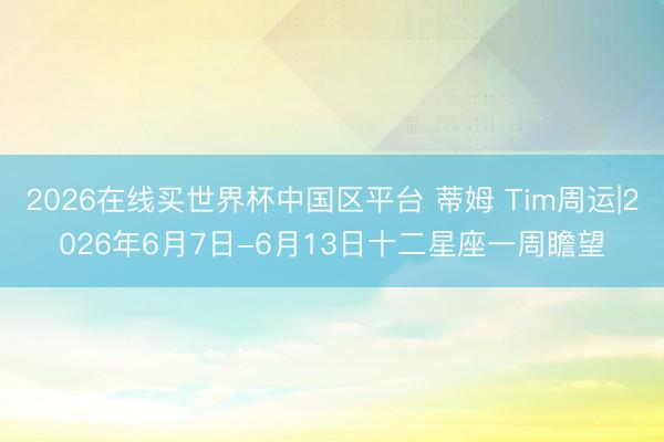 2026在线买世界杯中国区平台 蒂姆 Tim周运|2026年6月7日-6月13日十二星座一周瞻望