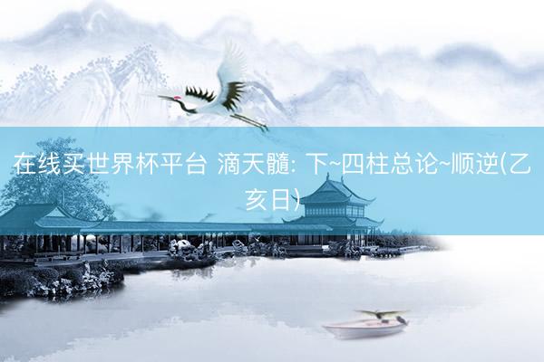 在线买世界杯平台 滴天髓: 下~四柱总论~顺逆(乙亥日)