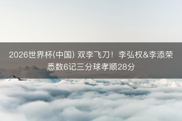 2026世界杯(中国) 双李飞刀！李弘权&李添荣悉数6记三分球孝顺28分