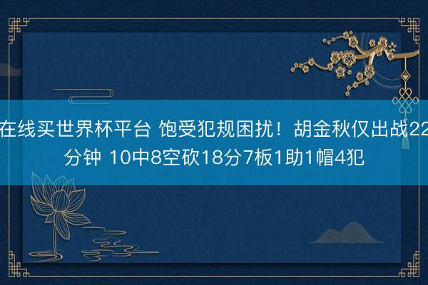 在线买世界杯平台 饱受犯规困扰！胡金秋仅出战22分钟 10中8空砍18分7板1助1帽4犯