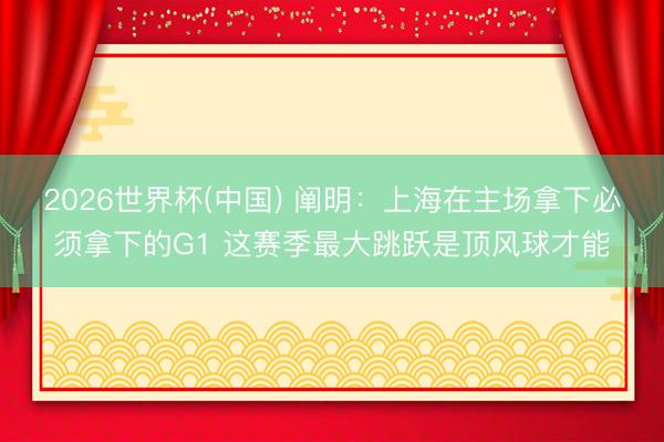 2026世界杯(中国) 阐明：上海在主场拿下必须拿下的G1 这赛季最大跳跃是顶风球才能