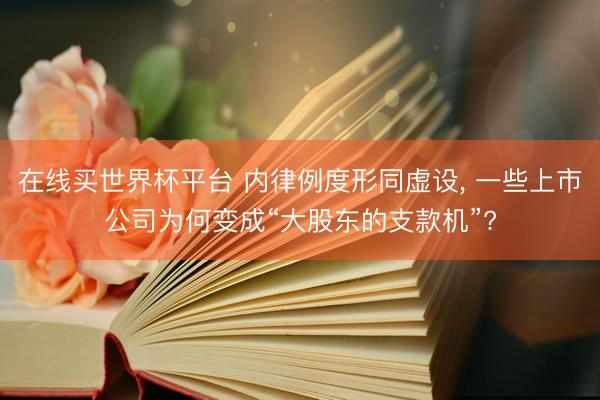 在线买世界杯平台 内律例度形同虚设， 一些上市公司为何变成“大股东的支款机”?