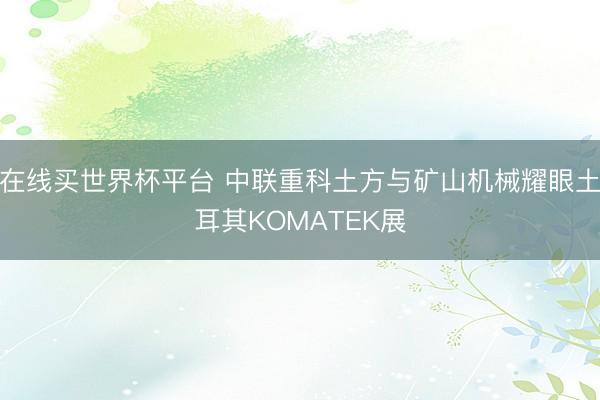 在线买世界杯平台 中联重科土方与矿山机械耀眼土耳其KOMATEK展