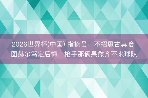 2026世界杯(中国) 指摘员：不招恩古莫哈 图赫尔笃定后悔，枪手那俩果然齐不来球队