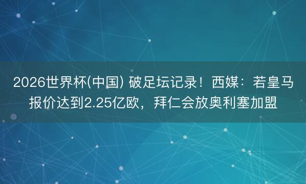 2026世界杯(中国) 破足坛记录!西媒:若皇马报价达到2.25亿欧,拜仁会放奥利塞加盟